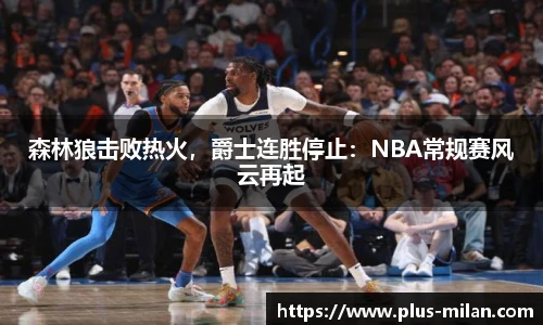 森林狼击败热火，爵士连胜停止：NBA常规赛风云再起