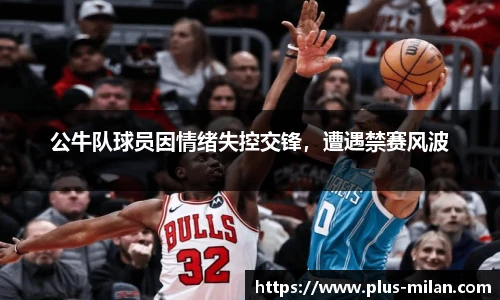 公牛队球员因情绪失控交锋，遭遇禁赛风波