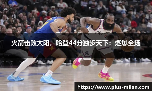 火箭击败太阳，哈登44分独步天下：燃爆全场