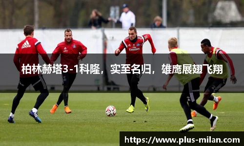 柏林赫塔3-1科隆，实至名归，雄鹰展翅飞翔