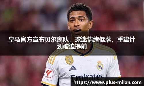 皇马官方宣布贝尔离队，球迷情绪低落，重建计划被迫提前