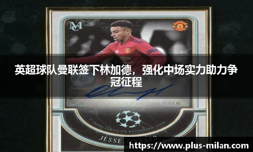英超球队曼联签下林加德，强化中场实力助力争冠征程
