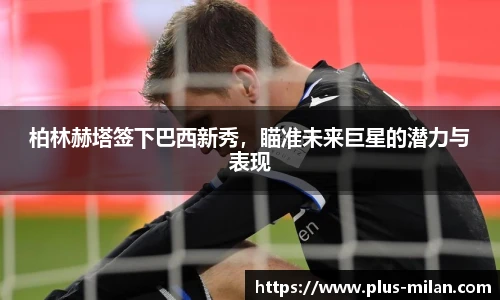 柏林赫塔签下巴西新秀，瞄准未来巨星的潜力与表现