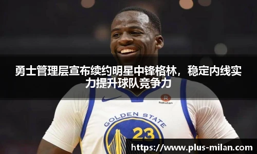 勇士管理层宣布续约明星中锋格林，稳定内线实力提升球队竞争力