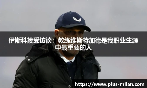 伊斯科接受访谈：教练维斯特加德是我职业生涯中最重要的人