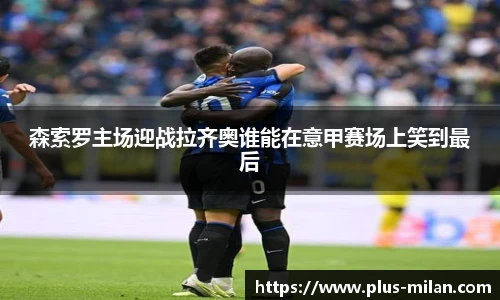 森索罗主场迎战拉齐奥谁能在意甲赛场上笑到最后