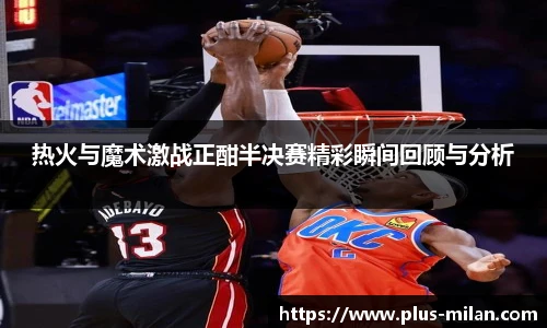 热火与魔术激战正酣半决赛精彩瞬间回顾与分析
