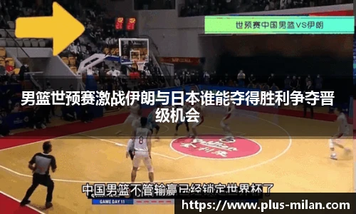 男篮世预赛激战伊朗与日本谁能夺得胜利争夺晋级机会